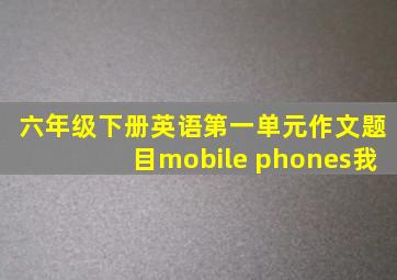 六年级下册英语第一单元作文题目mobile phones我